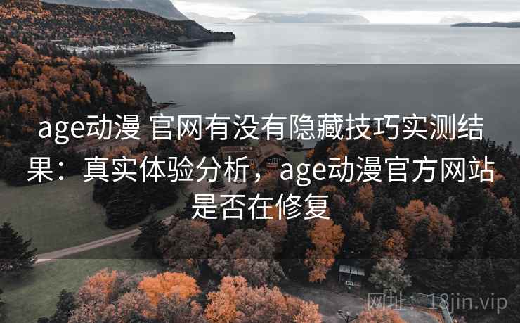 age动漫 官网有没有隐藏技巧实测结果：真实体验分析，age动漫官方网站是否在修复