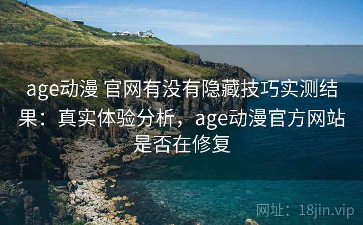 age动漫 官网有没有隐藏技巧实测结果：真实体验分析，age动漫官方网站是否在修复