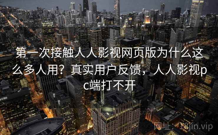 第一次接触人人影视网页版为什么这么多人用？真实用户反馈，人人影视pc端打不开