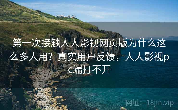 第一次接触人人影视网页版为什么这么多人用？真实用户反馈，人人影视pc端打不开