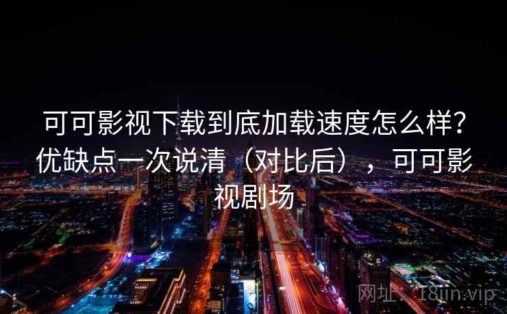 可可影视下载到底加载速度怎么样？优缺点一次说清（对比后），可可影视剧场