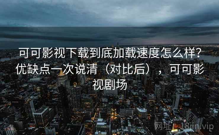 可可影视下载到底加载速度怎么样？优缺点一次说清（对比后），可可影视剧场