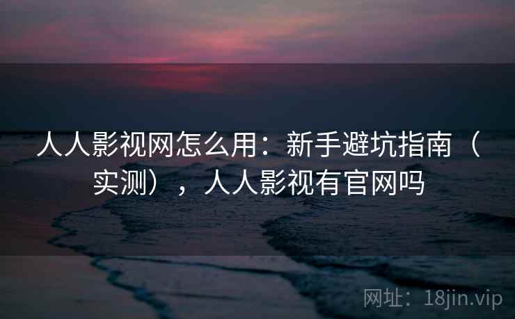 人人影视网怎么用：新手避坑指南（实测），人人影视有官网吗