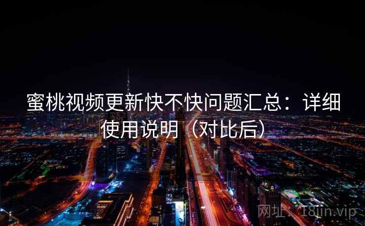 蜜桃视频更新快不快问题汇总：详细使用说明（对比后）