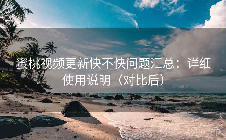 蜜桃视频更新快不快问题汇总：详细使用说明（对比后）