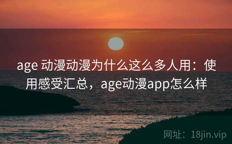 age 动漫动漫为什么这么多人用：使用感受汇总，age动漫app怎么样