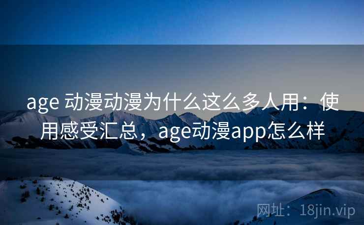 age 动漫动漫为什么这么多人用：使用感受汇总，age动漫app怎么样