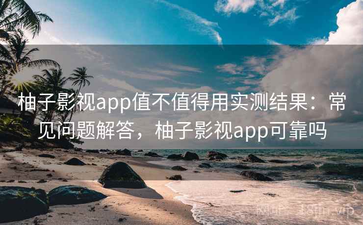 柚子影视app值不值得用实测结果：常见问题解答，柚子影视app可靠吗