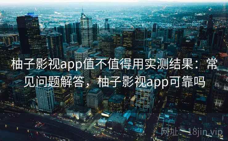 柚子影视app值不值得用实测结果：常见问题解答，柚子影视app可靠吗
