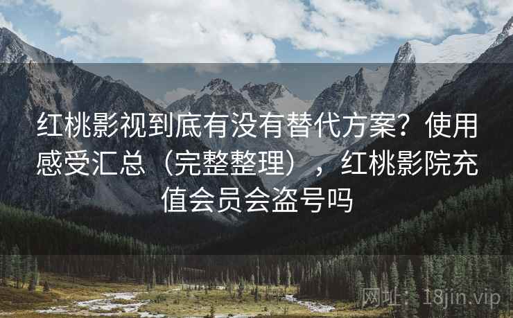 红桃影视到底有没有替代方案?使用感受汇总(完整整理),红桃影院充值会员会盗号吗 红桃影视到底有没有替代方案?使用感受汇总(完整整理),红桃影院充值会员会盗号吗