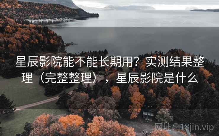 星辰影院能不能长期用？实测结果整理（完整整理），星辰影院是什么