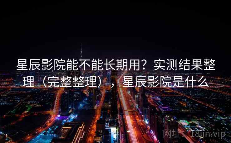 星辰影院能不能长期用？实测结果整理（完整整理），星辰影院是什么