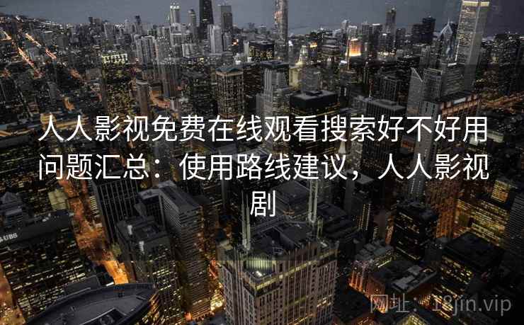 人人影视免费在线观看搜索好不好用问题汇总：使用路线建议，人人影视剧