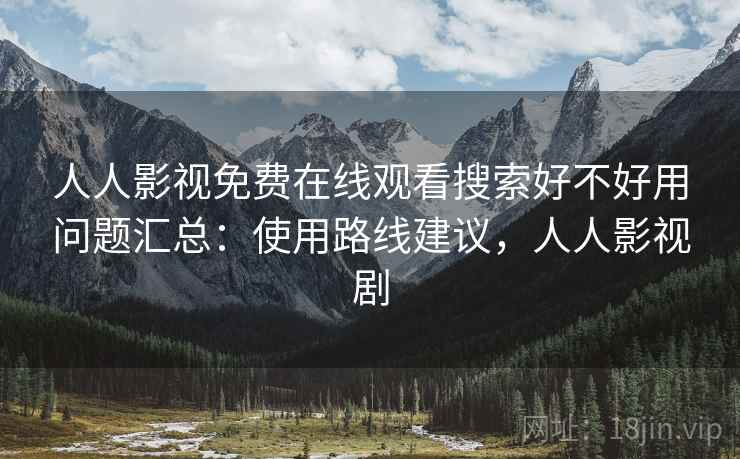 人人影视免费在线观看搜索好不好用问题汇总：使用路线建议，人人影视剧
