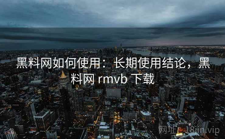 黑料网如何使用：长期使用结论，黑料网 rmvb 下载