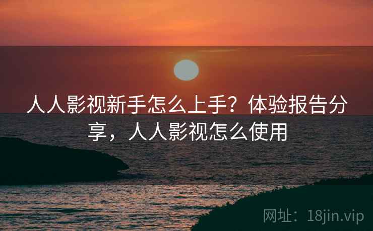 人人影视新手怎么上手？体验报告分享，人人影视怎么使用
