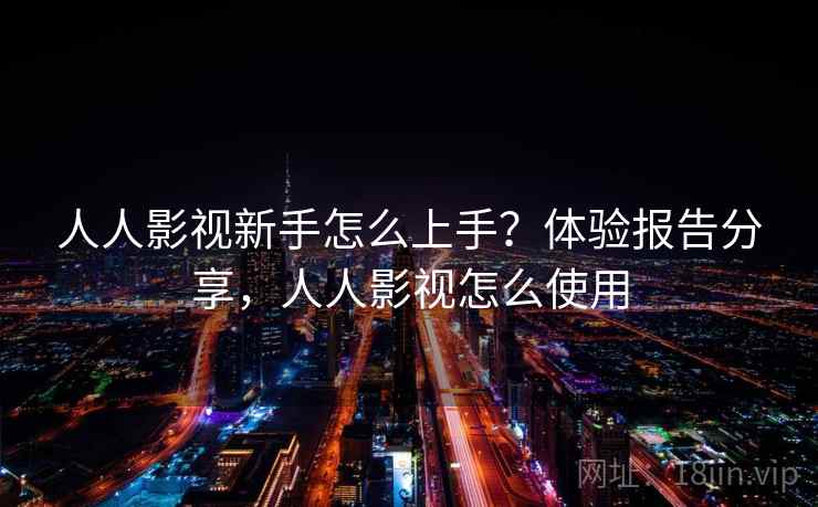 人人影视新手怎么上手？体验报告分享，人人影视怎么使用