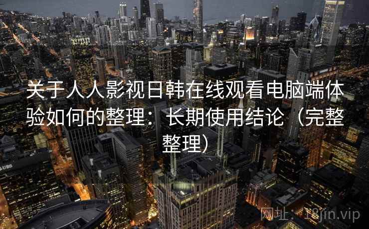 关于人人影视日韩在线观看电脑端体验如何的整理:长期使用结论(完整整理) 关于人人影视日韩在线观看电脑端体验如何的整理:长期使用结论(完整整理)