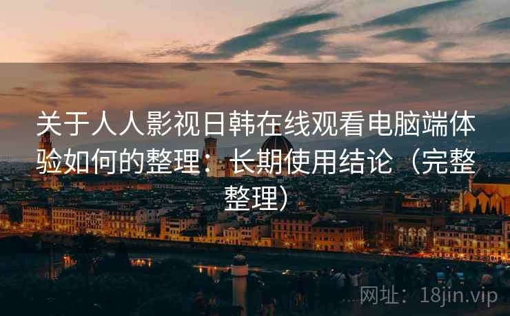 关于人人影视日韩在线观看电脑端体验如何的整理:长期使用结论(完整整理) 关于人人影视日韩在线观看电脑端体验如何的整理:长期使用结论(完整整理)