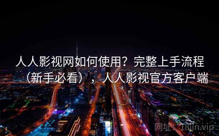 人人影视网如何使用?完整上手流程(新手必看),人人影视官方客户端 人人影视网如何使用?完整上手流程(新手必看),人人影视官方客户端