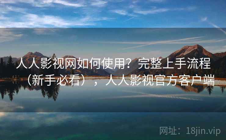 人人影视网如何使用?完整上手流程(新手必看),人人影视官方客户端 人人影视网如何使用?完整上手流程(新手必看),人人影视官方客户端