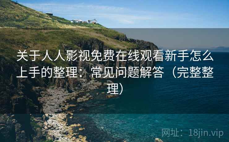 关于人人影视免费在线观看新手怎么上手的整理：常见问题解答（完整整理）