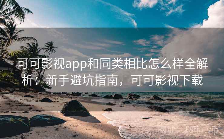 可可影视app和同类相比怎么样全解析:新手避坑指南,可可影视下载 可可影视app和同类相比怎么样全解析:新手避坑指南,可可影视下载