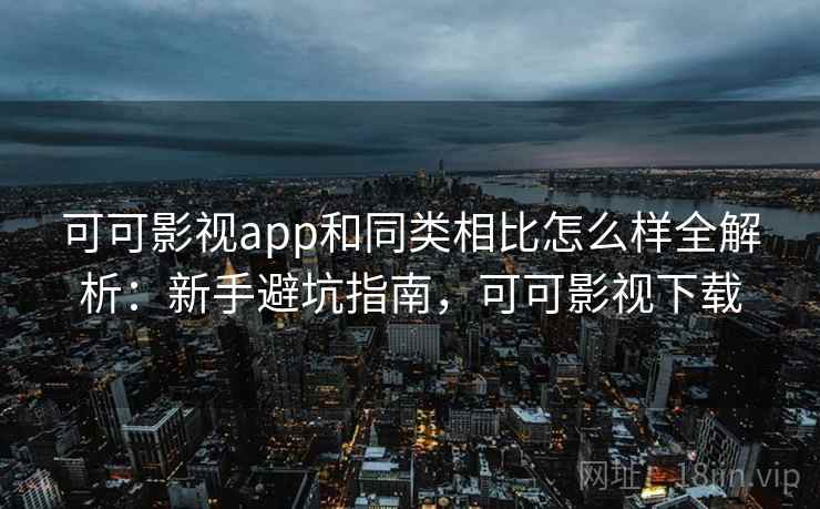 可可影视app和同类相比怎么样全解析:新手避坑指南,可可影视下载 可可影视app和同类相比怎么样全解析:新手避坑指南,可可影视下载
