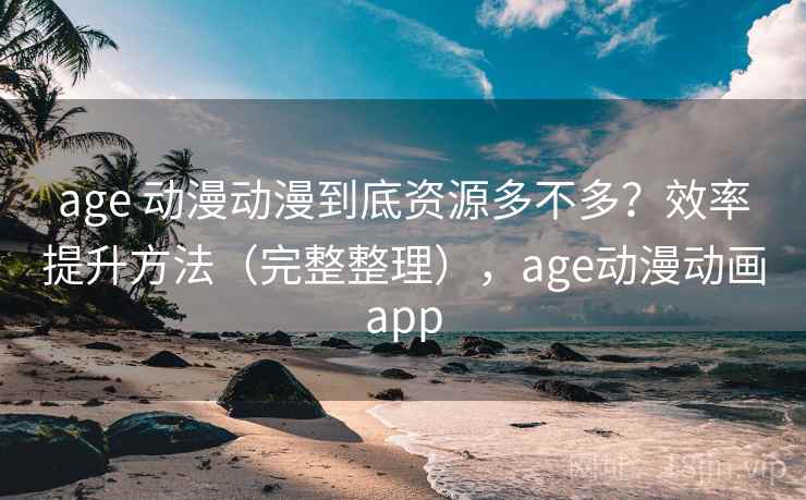 age 动漫动漫到底资源多不多?效率提升方法(完整整理),age动漫动画app age 动漫动漫到底资源多不多?效率提升方法(完整整理),age动漫动画app