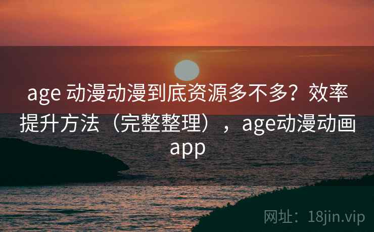 age 动漫动漫到底资源多不多?效率提升方法(完整整理),age动漫动画app age 动漫动漫到底资源多不多?效率提升方法(完整整理),age动漫动画app