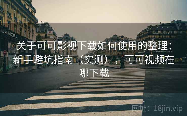 关于可可影视下载如何使用的整理：新手避坑指南（实测），可可视频在哪下载