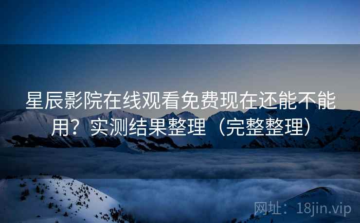星辰影院在线观看免费现在还能不能用?实测结果整理(完整整理) 星辰影院在线观看免费现在还能不能用?实测结果整理(完整整理)