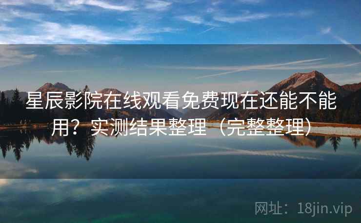 星辰影院在线观看免费现在还能不能用?实测结果整理(完整整理) 星辰影院在线观看免费现在还能不能用?实测结果整理(完整整理)