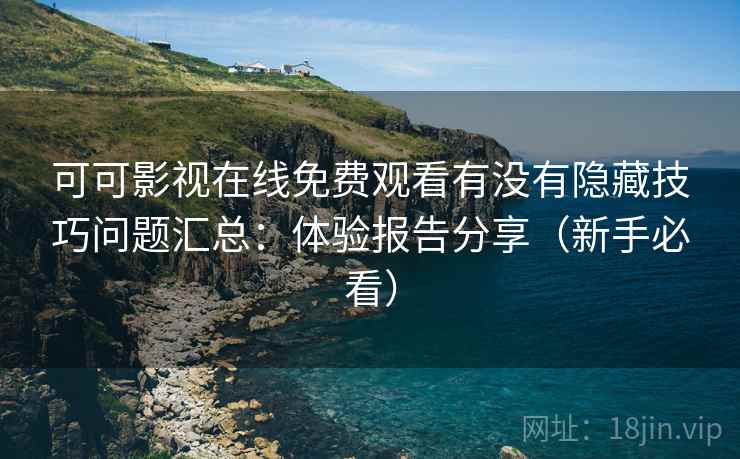 可可影视在线免费观看有没有隐藏技巧问题汇总:体验报告分享(新手必看) 可可影视在线免费观看有没有隐藏技巧问题汇总:体验报告分享(新手必看)
