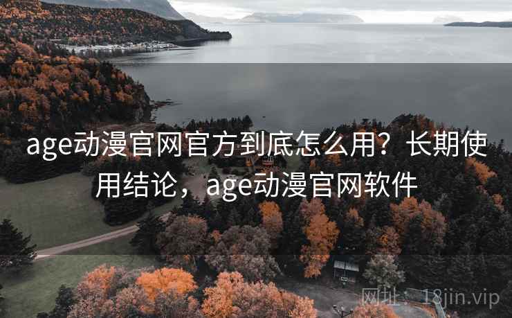 age动漫官网官方到底怎么用?长期使用结论,age动漫官网软件 age动漫官网官方到底怎么用?长期使用结论,age动漫官网软件