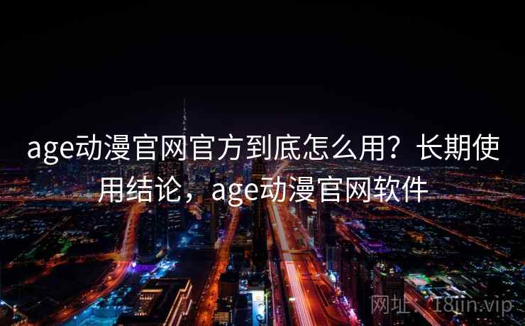 age动漫官网官方到底怎么用?长期使用结论,age动漫官网软件 age动漫官网官方到底怎么用?长期使用结论,age动漫官网软件