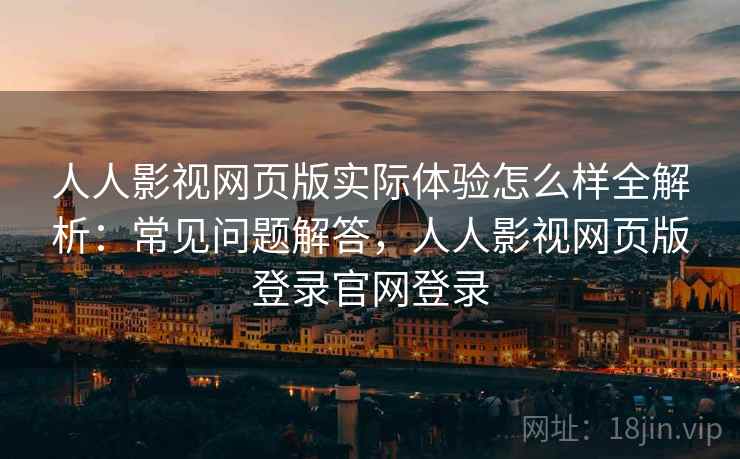 人人影视网页版实际体验怎么样全解析：常见问题解答，人人影视网页版登录官网登录