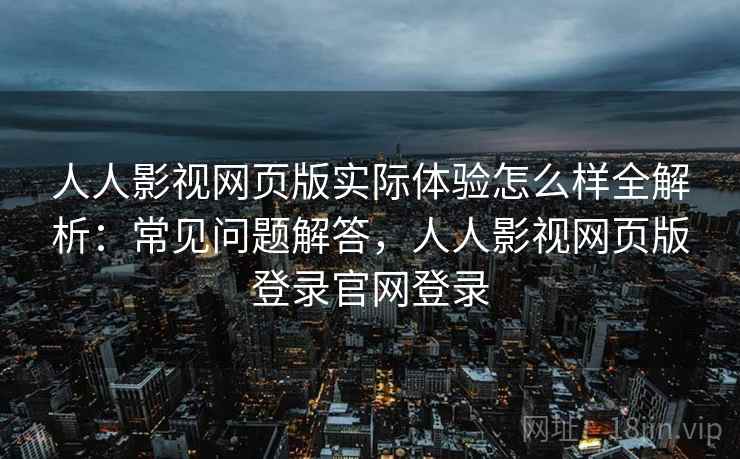 人人影视网页版实际体验怎么样全解析：常见问题解答，人人影视网页版登录官网登录