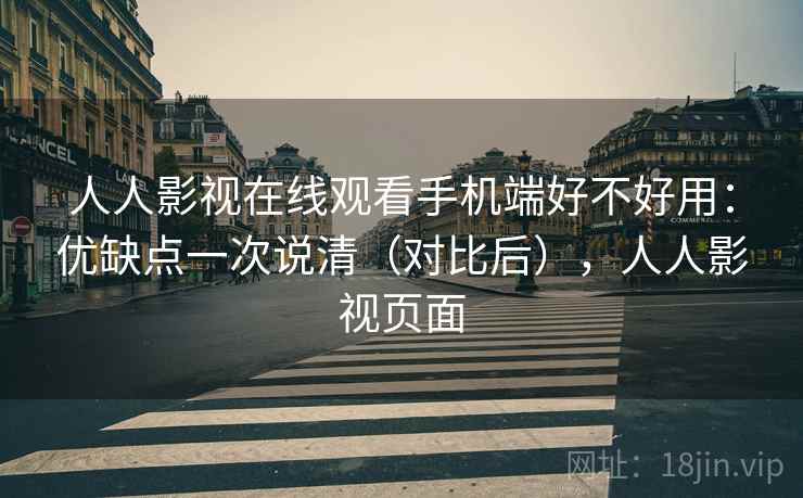 人人影视在线观看手机端好不好用:优缺点一次说清(对比后),人人影视页面 人人影视在线观看手机端好不好用:优缺点一次说清(对比后),人人影视页面