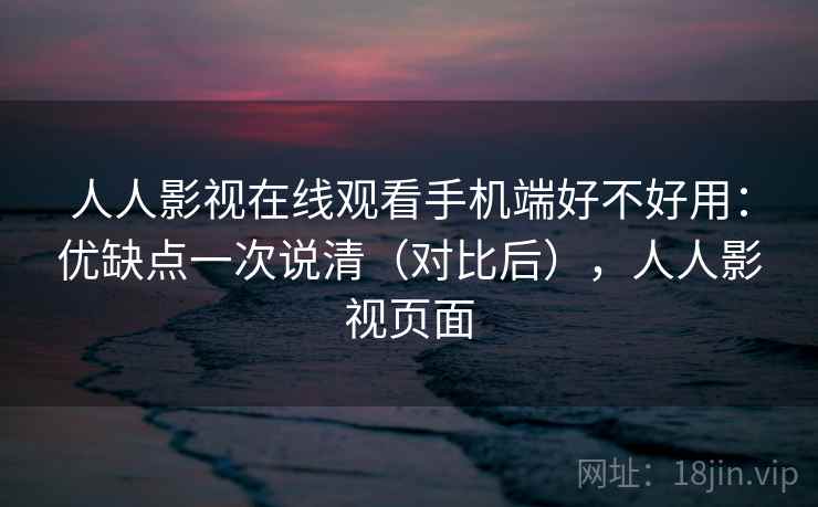 人人影视在线观看手机端好不好用:优缺点一次说清(对比后),人人影视页面 人人影视在线观看手机端好不好用:优缺点一次说清(对比后),人人影视页面