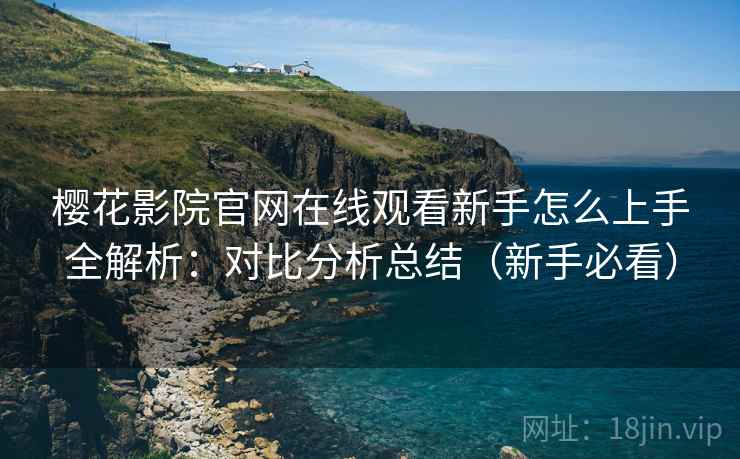 樱花影院官网在线观看新手怎么上手全解析：对比分析总结（新手必看）