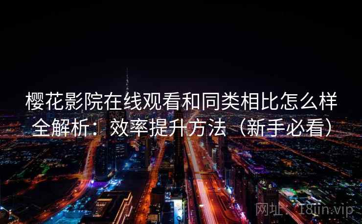 樱花影院在线观看和同类相比怎么样全解析:效率提升方法(新手必看) 樱花影院在线观看和同类相比怎么样全解析:效率提升方法(新手必看)