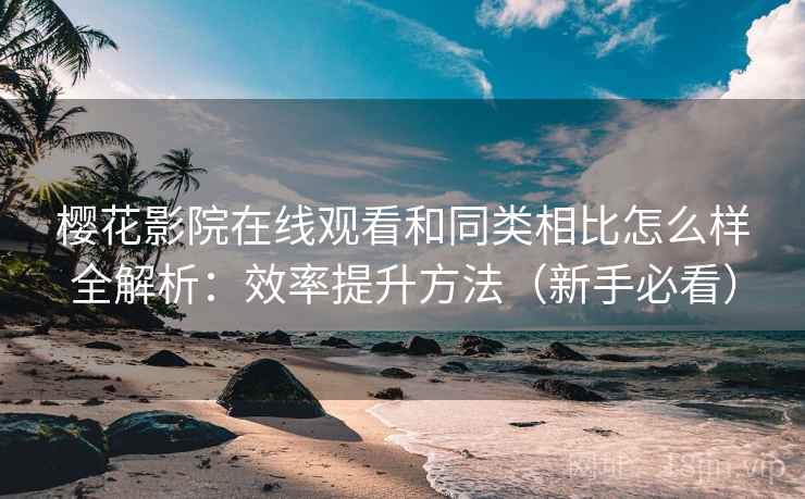 樱花影院在线观看和同类相比怎么样全解析:效率提升方法(新手必看) 樱花影院在线观看和同类相比怎么样全解析:效率提升方法(新手必看)