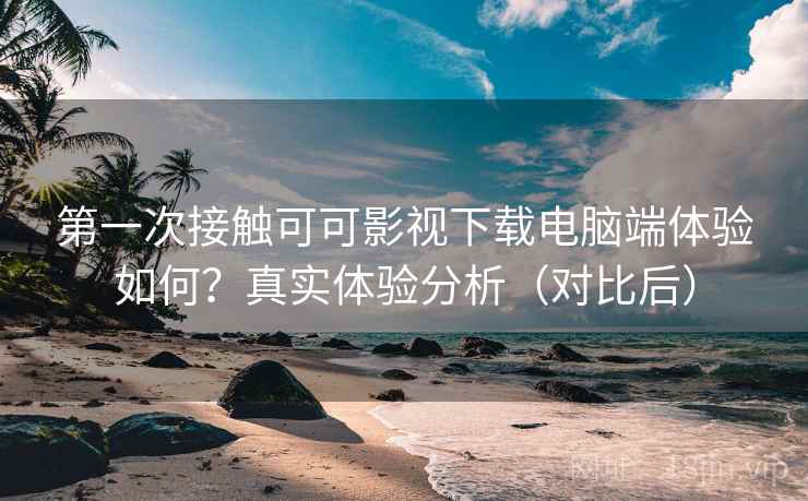 第一次接触可可影视下载电脑端体验如何?真实体验分析(对比后) 第一次接触可可影视下载电脑端体验如何?真实体验分析(对比后)