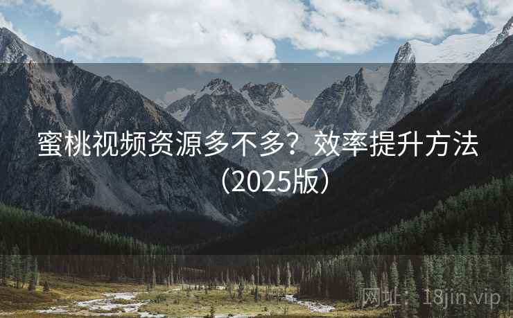 蜜桃视频资源多不多?效率提升方法(2025版) 蜜桃视频资源多不多?效率提升方法(2025版)