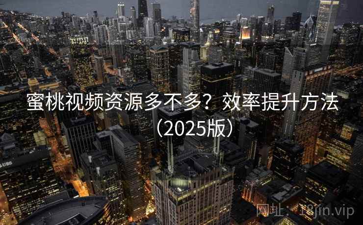 蜜桃视频资源多不多?效率提升方法(2025版) 蜜桃视频资源多不多?效率提升方法(2025版)