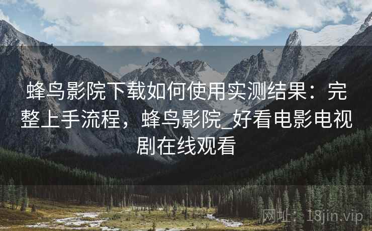蜂鸟影院下载如何使用实测结果:完整上手流程,蜂鸟影院_好看电影电视剧在线观看 蜂鸟影院下载如何使用实测结果:完整上手流程,蜂鸟影院_好看电影电视剧在线观看