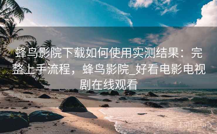 蜂鸟影院下载如何使用实测结果:完整上手流程,蜂鸟影院_好看电影电视剧在线观看 蜂鸟影院下载如何使用实测结果:完整上手流程,蜂鸟影院_好看电影电视剧在线观看