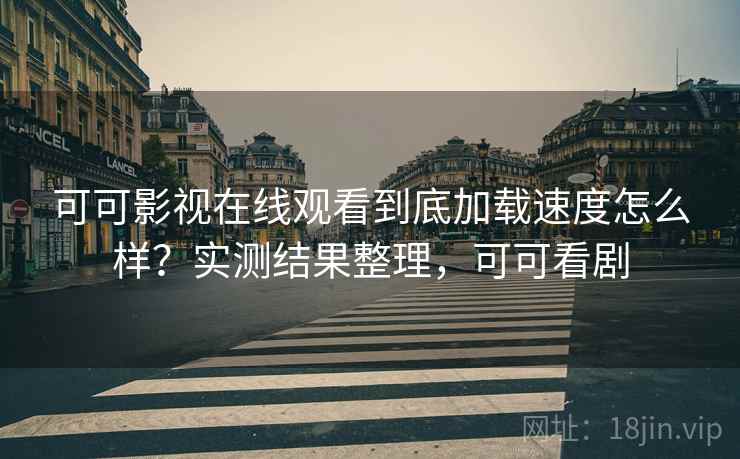 可可影视在线观看到底加载速度怎么样?实测结果整理,可可看剧 可可影视在线观看到底加载速度怎么样?实测结果整理,可可看剧