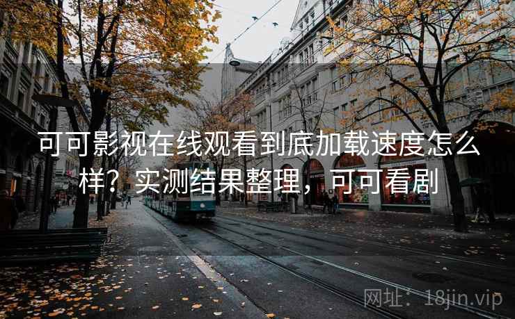 可可影视在线观看到底加载速度怎么样?实测结果整理,可可看剧 可可影视在线观看到底加载速度怎么样?实测结果整理,可可看剧